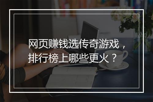 网页赚钱选传奇游戏，排行榜上哪些更火？