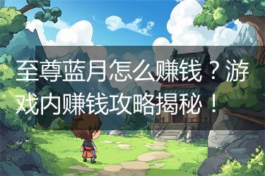 至尊蓝月怎么赚钱？游戏内赚钱攻略揭秘！