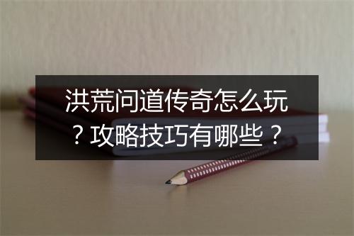 洪荒问道传奇怎么玩？攻略技巧有哪些？