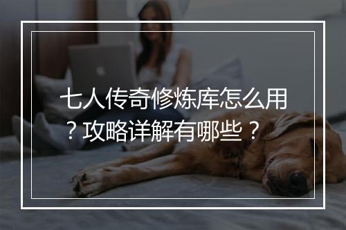 七人传奇修炼库怎么用？攻略详解有哪些？