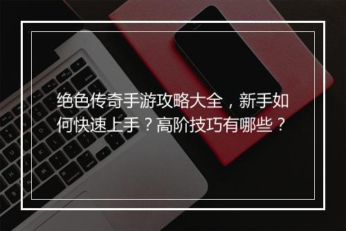 绝色传奇手游攻略大全，新手如何快速上手？高阶技巧有哪些？