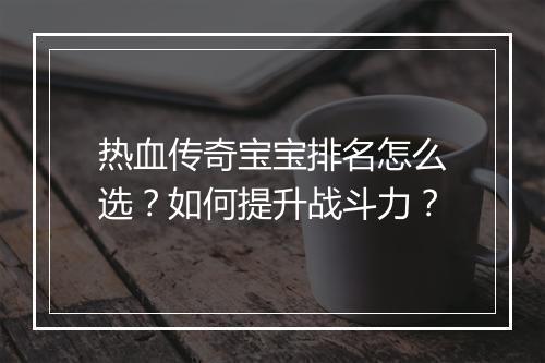 热血传奇宝宝排名怎么选？如何提升战斗力？