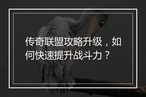 传奇联盟攻略升级，如何快速提升战斗力？