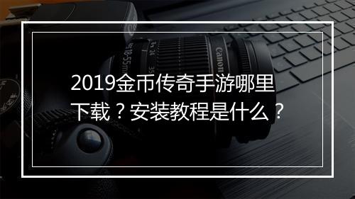 2019金币传奇手游哪里下载？安装教程是什么？