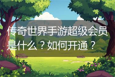 传奇世界手游超级会员是什么？如何开通？