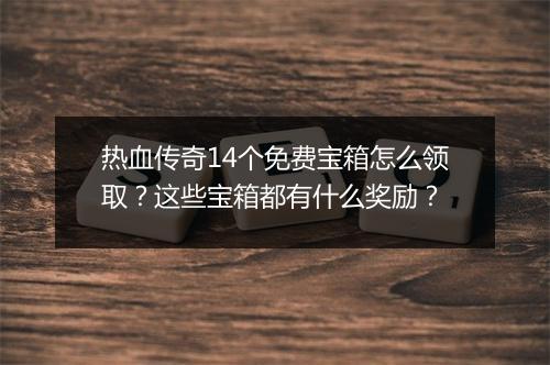 热血传奇14个免费宝箱怎么领取？这些宝箱都有什么奖励？