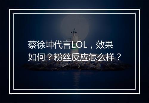蔡徐坤代言LOL，效果如何？粉丝反应怎么样？