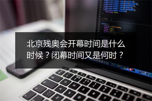 北京残奥会开幕时间是什么时候？闭幕时间又是何时？