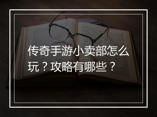 传奇手游小卖部怎么玩？攻略有哪些？