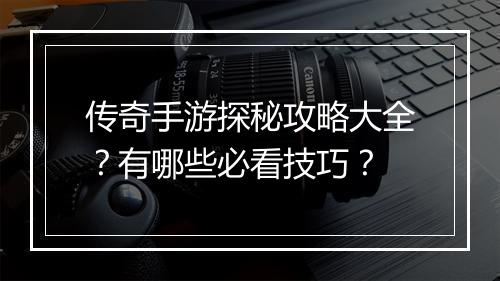 传奇手游探秘攻略大全？有哪些必看技巧？