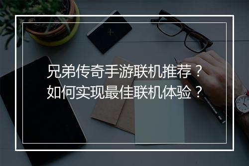 兄弟传奇手游联机推荐？如何实现最佳联机体验？