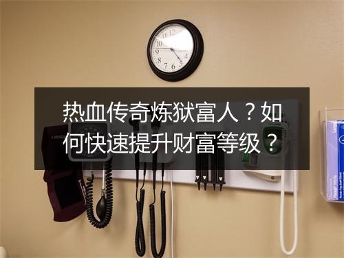 热血传奇炼狱富人？如何快速提升财富等级？