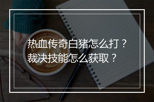 热血传奇白猪怎么打？裁决技能怎么获取？