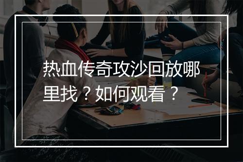 热血传奇攻沙回放哪里找？如何观看？