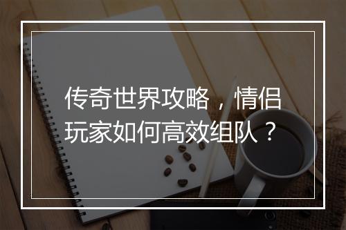 传奇世界攻略，情侣玩家如何高效组队？