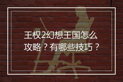 王权2幻想王国怎么攻略？有哪些技巧？