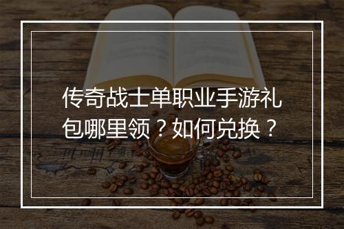 传奇战士单职业手游礼包哪里领？如何兑换？
