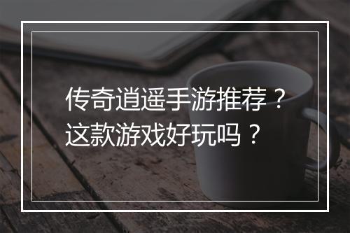 传奇逍遥手游推荐？这款游戏好玩吗？