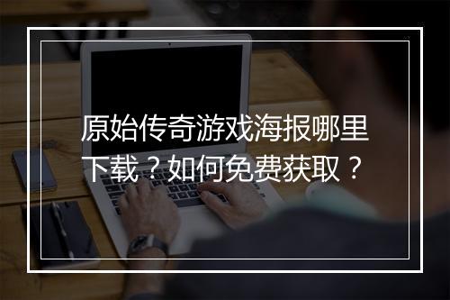 原始传奇游戏海报哪里下载？如何免费获取？