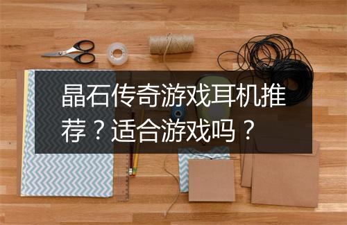 晶石传奇游戏耳机推荐？适合游戏吗？