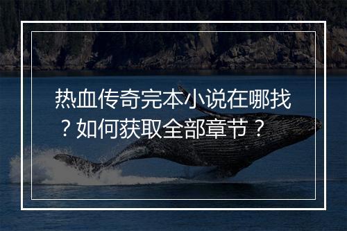 热血传奇完本小说在哪找？如何获取全部章节？