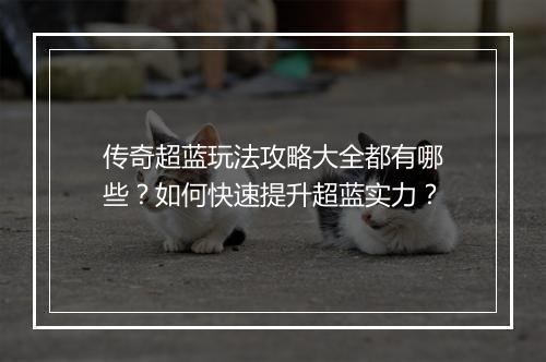 传奇超蓝玩法攻略大全都有哪些？如何快速提升超蓝实力？