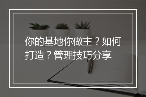 你的基地你做主？如何打造？管理技巧分享