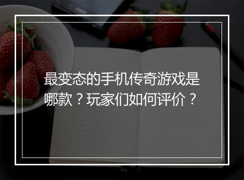最变态的手机传奇游戏是哪款？玩家们如何评价？