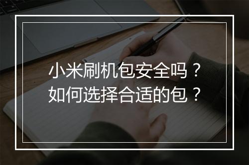 小米刷机包安全吗？如何选择合适的包？