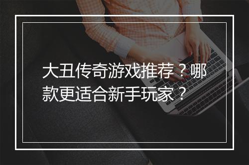 大丑传奇游戏推荐？哪款更适合新手玩家？