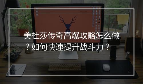 美杜莎传奇高爆攻略怎么做？如何快速提升战斗力？