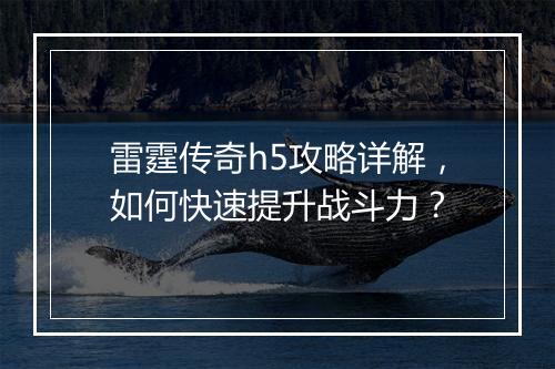 雷霆传奇h5攻略详解，如何快速提升战斗力？