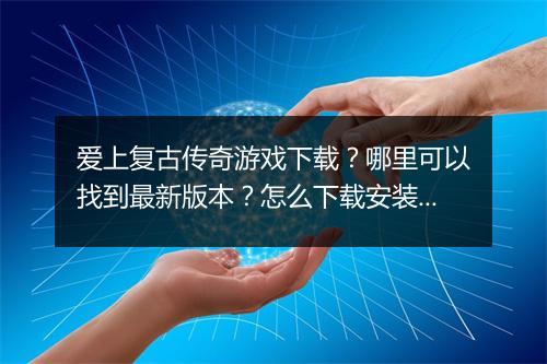爱上复古传奇游戏下载？哪里可以找到最新版本？怎么下载安装？