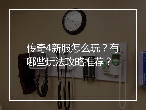 传奇4新服怎么玩？有哪些玩法攻略推荐？