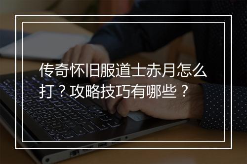 传奇怀旧服道士赤月怎么打？攻略技巧有哪些？