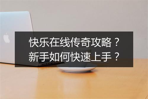 快乐在线传奇攻略？新手如何快速上手？