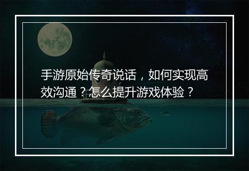 手游原始传奇说话，如何实现高效沟通？怎么提升游戏体验？