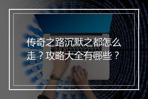 传奇之路沉默之都怎么走？攻略大全有哪些？