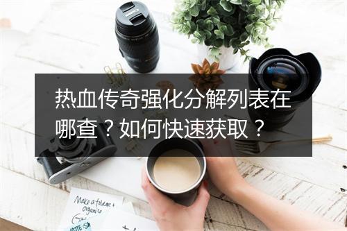 热血传奇强化分解列表在哪查？如何快速获取？