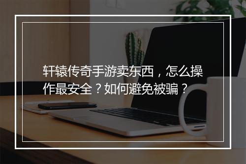 轩辕传奇手游卖东西,怎么操作最安全?如何避免被骗?
