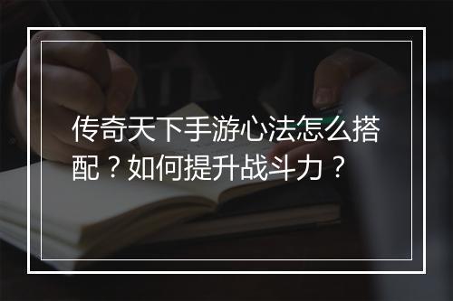 传奇天下手游心法怎么搭配？如何提升战斗力？