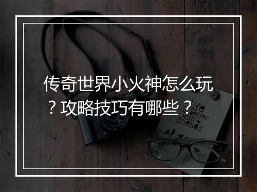 传奇世界小火神怎么玩？攻略技巧有哪些？