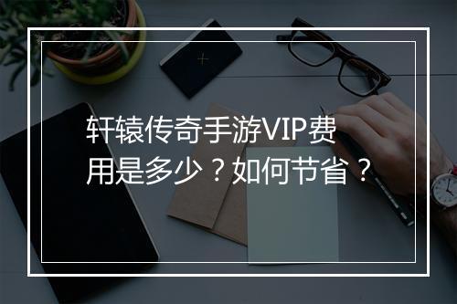 轩辕传奇手游VIP费用是多少？如何节省？