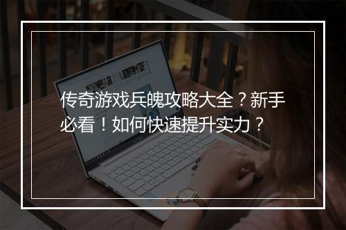 传奇游戏兵魄攻略大全？新手必看！如何快速提升实力？