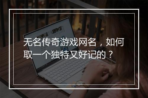 无名传奇游戏网名，如何取一个独特又好记的？