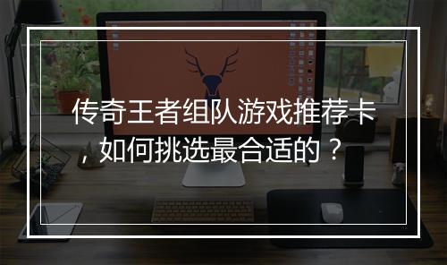 传奇王者组队游戏推荐卡，如何挑选最合适的？