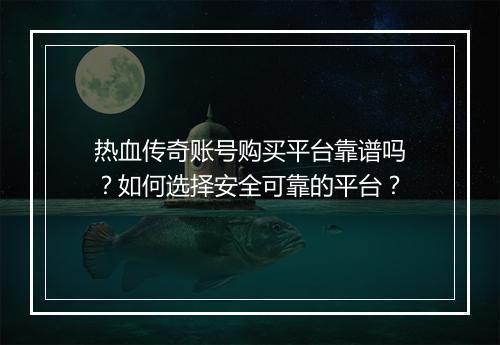 热血传奇账号购买平台靠谱吗？如何选择安全可靠的平台？