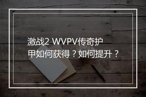 激战2 WVPV传奇护甲如何获得？如何提升？