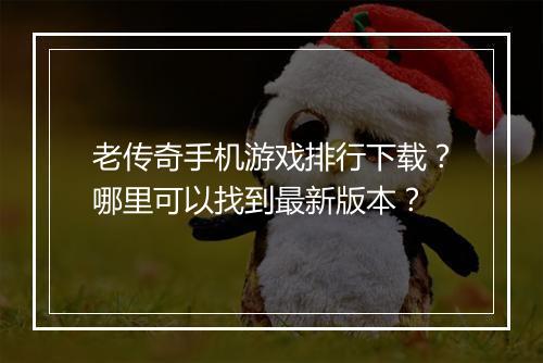 老传奇手机游戏排行下载？哪里可以找到最新版本？