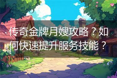 传奇金牌月嫂攻略？如何快速提升服务技能？